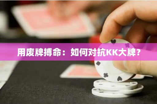 用废牌搏命：如何对抗KK大牌？