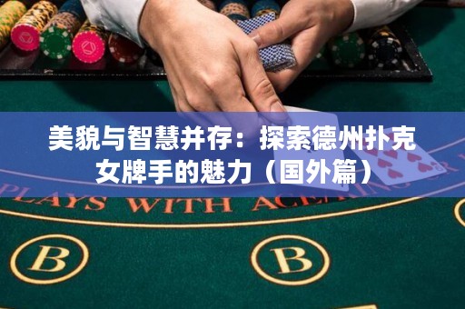美貌与智慧并存：探索德州扑克女牌手的魅力（国外篇）