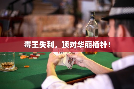 毒王失利，顶对华丽插针！