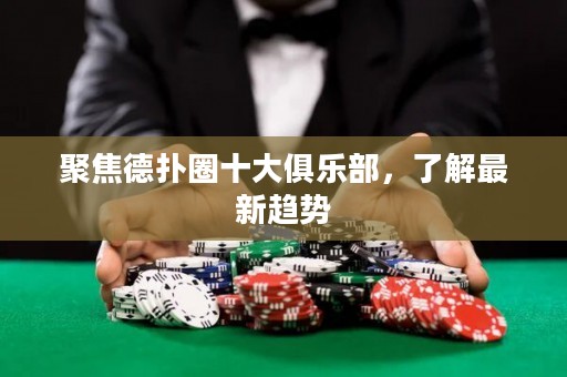 聚焦德扑圈十大俱乐部，了解最新趋势