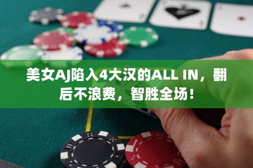 美女AJ陷入4大汉的ALL IN，翻后不浪费，智胜全场！