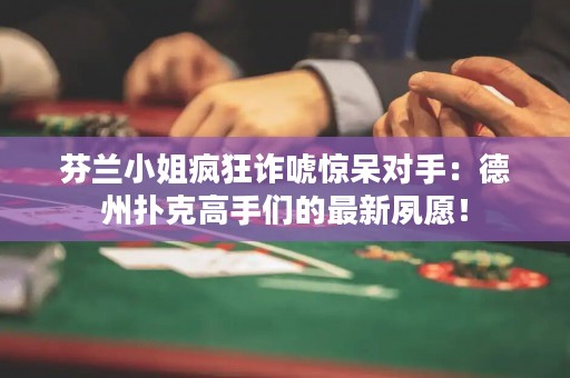 芬兰小姐疯狂诈唬惊呆对手：德州扑克高手们的最新夙愿！