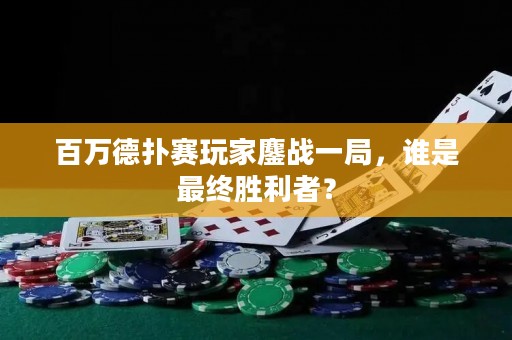 百万德扑赛玩家鏖战一局，谁是最终胜利者？