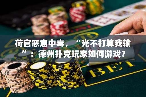 荷官恶意中毒，“光不打算我输”：德州扑克玩家如何游戏？