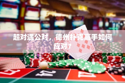 超对遇公对，德州扑克高手如何应对？