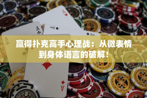 赢得扑克高手心理战：从微表情到身体语言的破解！