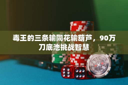毒王的三条输同花输葫芦，90万刀底池挑战智慧