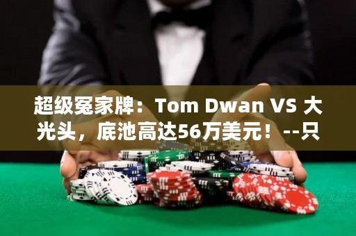 超级冤家牌：Tom Dwan VS 大光头，底池高达56万美元！--只有56万？惊天大决斗