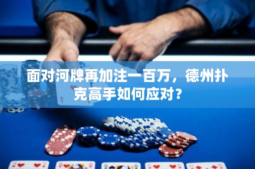 面对河牌再加注一百万，德州扑克高手如何应对？