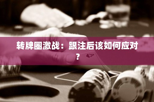 转牌圈激战：跟注后该如何应对？