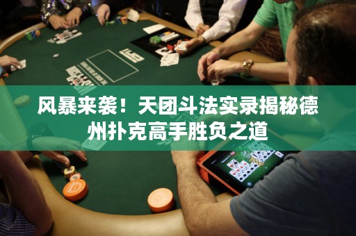 风暴来袭！天团斗法实录揭秘德州扑克高手胜负之道