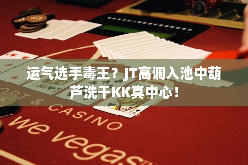 运气选手毒王？JT高调入池中葫芦洗干KK真中心！