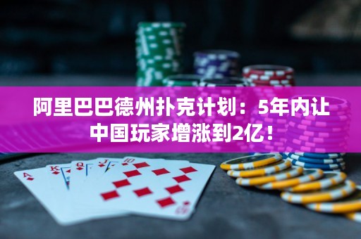 阿里巴巴德州扑克计划：5年内让中国玩家增涨到2亿！