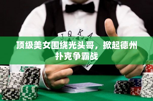 顶级美女围绕光头哥，掀起德州扑克争霸战