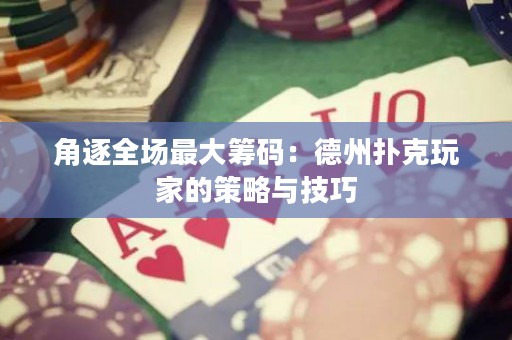 角逐全场最大筹码：德州扑克玩家的策略与技巧