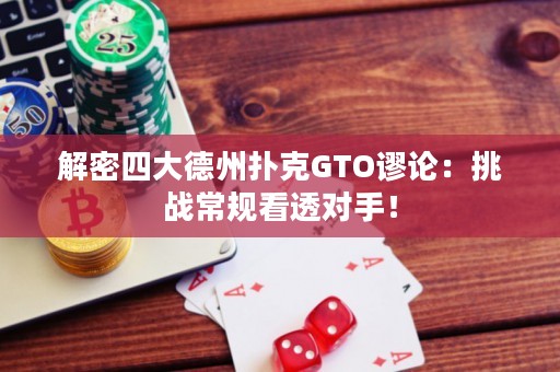 解密四大德州扑克GTO谬论：挑战常规看透对手！