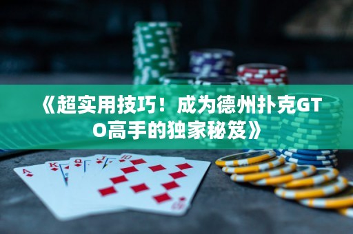 《超实用技巧！成为德州扑克GTO高手的独家秘笈》