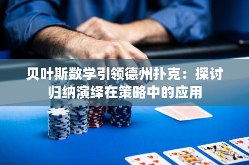 贝叶斯数学引领德州扑克：探讨归纳演绎在策略中的应用