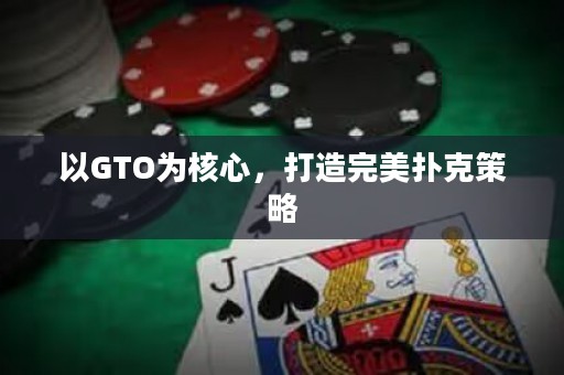 以GTO为核心，打造完美扑克策略