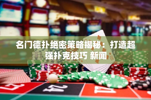 名门德扑绝密策略揭秘：打造超强扑克技巧 新闻