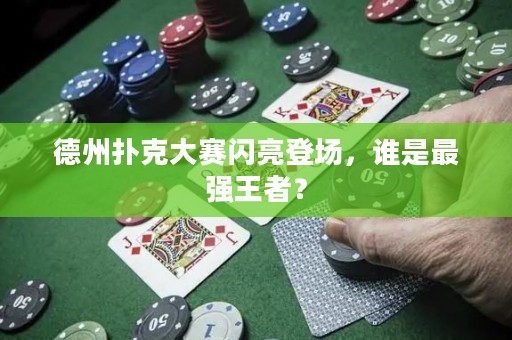 德州扑克大赛闪亮登场，谁是最强王者？