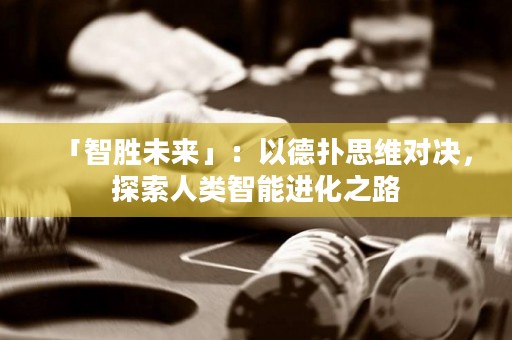 「智胜未来」：以德扑思维对决，探索人类智能进化之路