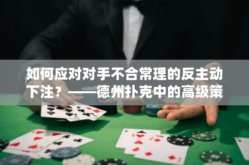 如何应对对手不合常理的反主动下注？——德州扑克中的高级策略