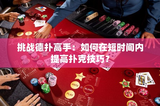 挑战德扑高手：如何在短时间内提高扑克技巧？