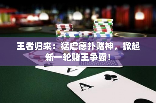 王者归来：猛虐德扑赌神，掀起新一轮赌王争霸！