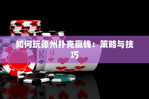 如何玩德州扑克赢钱：策略与技巧