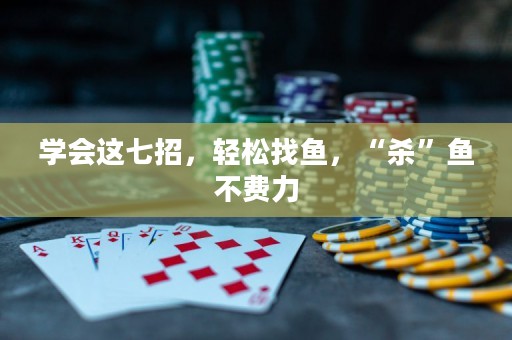 学会这七招，轻松找鱼，“杀”鱼不费力