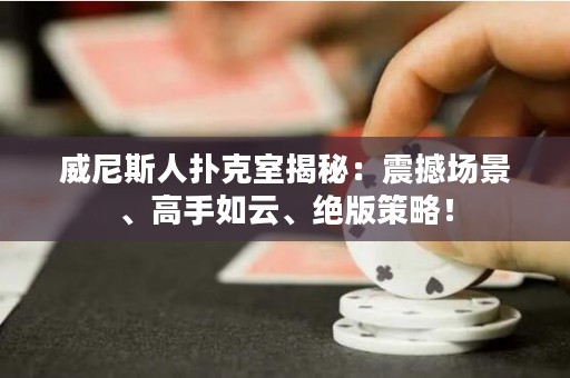 威尼斯人扑克室揭秘：震撼场景、高手如云、绝版策略！
