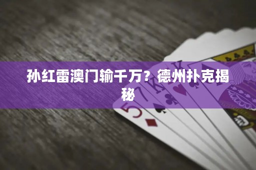孙红雷澳门输千万？德州扑克揭秘
