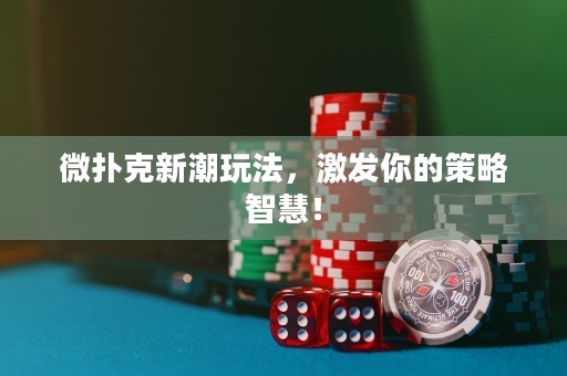 微扑克新潮玩法，激发你的策略智慧！