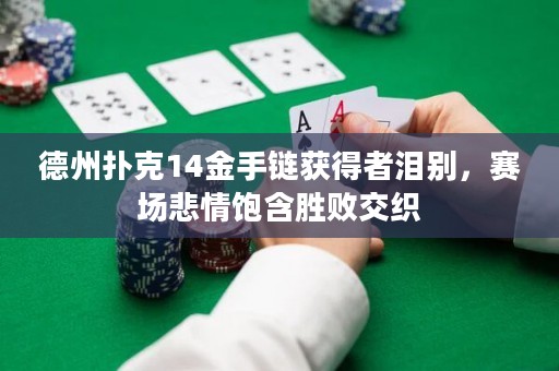 德州扑克14金手链获得者泪别，赛场悲情饱含胜败交织