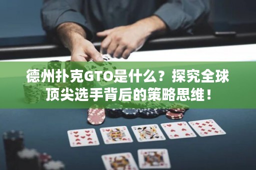 德州扑克GTO是什么？探究全球顶尖选手背后的策略思维！