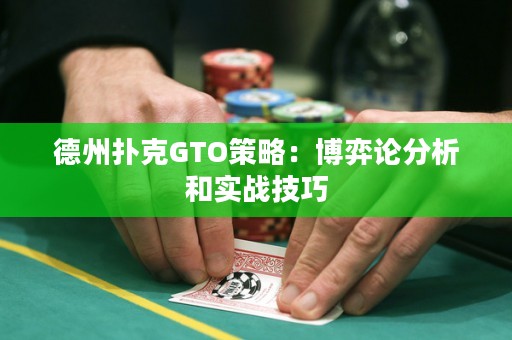 德州扑克GTO策略：博弈论分析和实战技巧