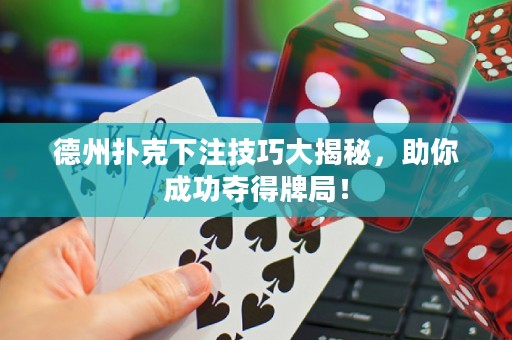 德州扑克下注技巧大揭秘，助你成功夺得牌局！