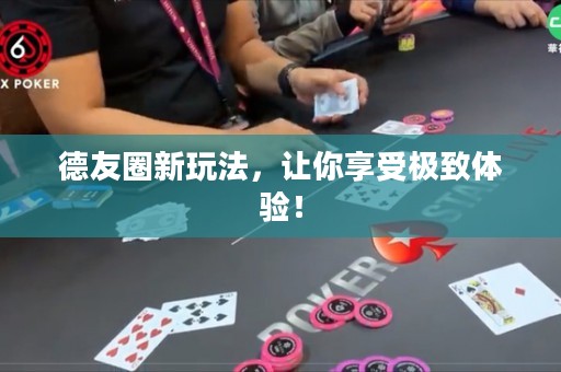 德友圈新玩法，让你享受极致体验！